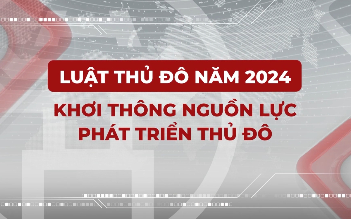 Phim phóng sự: “Luật Thủ đô - Khơi thông nguồn lực phát triển Thủ đô”