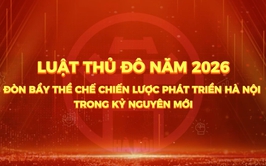 Luật Thủ đô năm 2026 - Đòn bẩy thể chế chiến lược phát triển Hà Nội trong kỷ nguyên mới