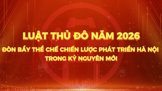Luật Thủ đô năm 2026 - Đòn bẩy thể chế chiến lược phát triển Hà Nội trong kỷ nguyên mới