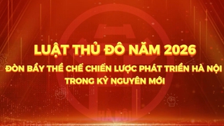 Luật Thủ đô năm 2026 - Đòn bẩy thể chế chiến lược phát triển Hà Nội trong kỷ nguyên mới